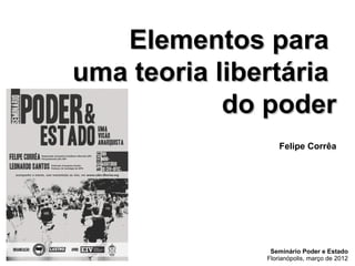 Elementos paraElementos para
uma teoria libertáriauma teoria libertária
do poderdo poder
Felipe Corrêa
Seminário Poder e Estado
Florianópolis, março de 2012
 