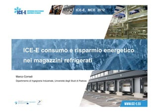 ICE-E, MCE 2012   1




       ICE-E consumo e risparmio energetico
       nei magazzini refrigerati

Marco Corradi
Dipartimento di Ingegneria Industriale, Università degli Studi di Padova
 