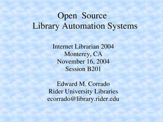 Open  Source 
Library Automation Systems
Internet Librarian 2004
Monterey, CA
November 16, 2004
Session B201
Edward M. Corrado
Rider University Libraries
ecorrado@library.rider.edu
 