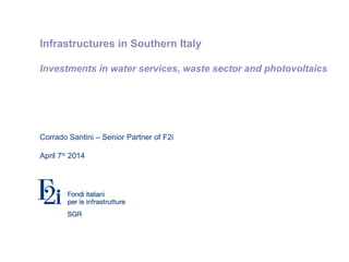 Private and confidential
Infrastructures in Southern Italy
Investments in water services, waste sector and photovoltaics
Corrado Santini – Senior Partner of F2i
April 7th
2014
 