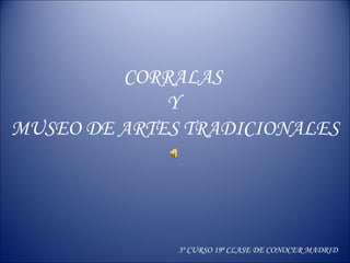 CORRALAS 
Y 
MUSEO DE ARTES TRADICIONALES 
3º CURSO 19ª CLASE DE CONOCER MADRID 
 