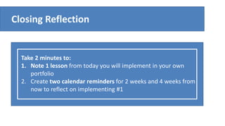 Closing Reflection
Take 2 minutes to:
1. Note 1 lesson from today you will implement in your own
portfolio
2. Create two calendar reminders for 2 weeks and 4 weeks from
now to reflect on implementing #1
 