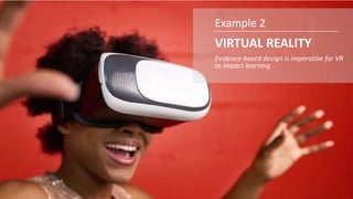 Evidence-based design is imperative for VR
to impact learning
VIRTUAL REALITY
Example 2
 