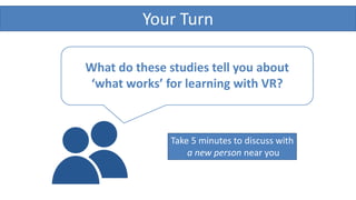 Your Turn
What do these studies tell you about
‘what works’ for learning with VR?
Take 5 minutes to discuss with
a new person near you
 