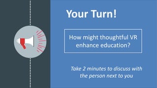 Your Turn!
How might thoughtful VR
enhance education?
Take 2 minutes to discuss with
the person next to you
 