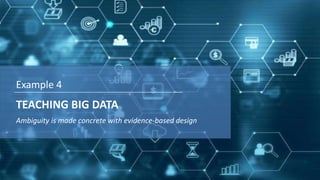 Ambiguity is made concrete with evidence-based design
TEACHING BIG DATA
Example 4
 