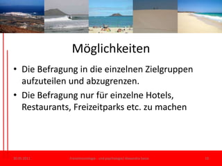 MöglichkeitenDie Befragung in die einzelnenZielgruppenaufzuteilen und abzugrenzen.Die Befragungnurfüreinzelne Hotels, Restaurants, Freizeitparks etc. zumachen30.05.11Freizeitsoziologie - und psychologie/ Alexandra Sasse10