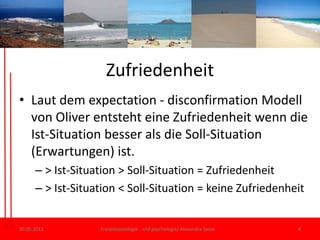 ZufriedenheitLautdem expectation - disconfirmation Modell von Oliver entstehteineZufriedenheitwenn die Ist-Situation besserals die Soll-Situation (Erwartungen) ist. > Ist-Situation > Soll-Situation = Zufriedenheit> Ist-Situation < Soll-Situation = keineZufriedenheit30.05.11Freizeitsoziologie - und psychologie/ Alexandra Sasse4