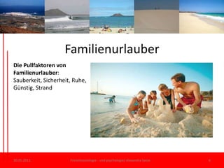 Familienurlauber30.05.11Freizeitsoziologie - und psychologie/ Alexandra Sasse6Die Pullfaktoren von Familienurlauber: Sauberkeit, Sicherheit, Ruhe, Günstig, Strand