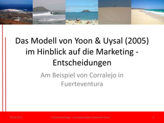 Das Modell von Yoon & Uysal (2005) imHinblick auf die Marketing -Entscheidungen Am Beispiel von Corralejo in Fuerteventura 30.05.11 Freizeitsoziologie - und psychologie/ Alexandra Sasse 1 