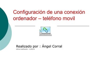 Configuración de una conexión ordenador – teléfono movil   Realizado por : Ángel Corral Ultima modificación : 11/05/10 