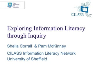 Exploring Information Literacy
through Inquiry
Sheila Corrall & Pam McKinney
CILASS Information Literacy Network
University of Sheffield
 