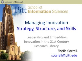 Managing Innovation
Strategy, Structure, and Skills
Sheila Corrall
scorrall@pitt.edu
Leadership and Embedding
Innovation in the 21st Century
Research Library
 