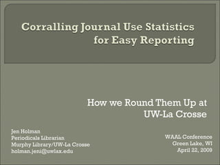 How we Round Them Up at UW-La Crosse Jen Holman Periodicals Librarian Murphy Library/UW-La Crosse [email_address] WAAL Conference Green Lake, WI April 22, 2009 