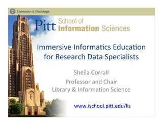 Immersive	
  Informa-cs	
  Educa-on	
  
for	
  Research	
  Data	
  Specialists	
  
Sheila	
  Corrall	
  
Professor	
  and	
  Chair	
  
Library	
  &	
  Informa-on	
  Science	
  
www.ischool.piA.edu/lis	
  
 