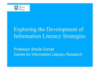 Exploring the Development of
Information Literacy Strategies

Professor Sheila Corrall
Centre for Information Literacy Research
 