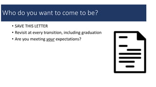 • SAVE THIS LETTER
• Revisit at every transition, including graduation
• Are you meeting your expectations?
Who do you want to come to be?
 