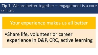Tip 1: We are better together – engagement is a core
skill set
Your experience makes us all better
•Share life, volunteer or career
experience in D&P, CRC, active learning
 