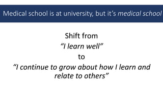 Medical school is at university, but it’s medical school
Shift from
“I learn well”
to
“I continue to grow about how I learn and
relate to others”
 