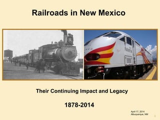 Railroads in New Mexico
1878-2014
April 17, 2014
Albuquerque, NM
1
Their Continuing Impact and Legacy
 