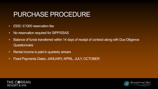 • £500 / £1000 reservation fee
• No reservation required for SIPP/SSAS
• Balance of funds transferred within 14 days of receipt of contract along with Due Diligence
Questionnaire
• Rental income is paid in quarterly arrears
• Fixed Payments Dates: JANUARY,APRIL, JULY, OCTOBER
PURCHASE PROCEDURE
 