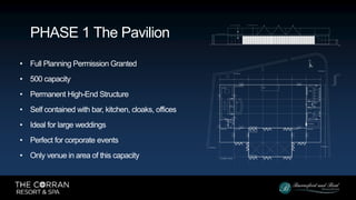 • Full Planning Permission Granted
• 500 capacity
• Permanent High-End Structure
• Self contained with bar, kitchen, cloaks, offices
• Ideal for large weddings
• Perfect for corporate events
• Only venue in area of this capacity
PHASE 1 The Pavilion
 