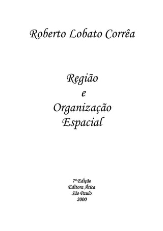 Roberto Lobato Corrêa 
Região 
e 
Organização 
Espacial 
7ª Edição 
Editora Ática 
São Paulo 
2000 
 