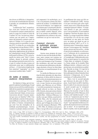 évolutions psychomotrices – Vol. 10 – n° 40 – 1998 79 
tats divers et difficiles à interpréter, 
en raison de la multitude des facteurs 
à prendre en considération (Rutter, 
1981, 1995). 
La théorie du “lien”, en particu-lier, 
avait mis l’accent sur ce qu’a 
d’essentiel le contact cutané précoce 
entre le corps de la mère et celui de 
l’enfant. Si l’on s’en tient aux obser-vations 
qui ont porté sur l’impor-tance 
des premiers contacts entre la 
mère et l’enfant, il n’y a pas de con-clusions 
positives possibles à atten-dre 
[97]. Le bilan de ces recherches 
est largement tiré par Rutter (1995) : 
“Une des plus malencontreuses et 
aberrantes applications de la théorie 
de l’attachement vint de l’affirmation 
de Kennell et Klaus (1976), selon la-quelle 
les mères sont “liées” à leurs 
enfants, durant la période critique 
des quelques premiers jours de la vie, 
et que le contact de peau à peau est 
nécessaire pour que ce phénomène 
ait lieu (...). Cette notion simpliste du 
lien maternel “superglue” est heu-reusement 
tombée dans l’oubli”. 
De belles et bonnes 
audaces interprétatives 
En réponse à Jung, qui envisa-geait 
d’exploiter la mythologie, Freud 
donna son accord à la condition préa-lable 
de la soumettre à sa propre inter-prétation. 
C’est alors que “Eve serait 
la mère dont naît Adam, et nous nous 
trouverions devant l’inceste mater-nel 
qui nous est familier” [98]. Une 
telle méthode a mérité d’être pieuse-ment 
diffusée et utilisée, elle fournit 
de belles et bonnes interprétations 
qui sont l’un des triomphes de la 
méthode psychanalytique. Anzieu 
soumet à sa propre analyse un maté-riel 
emprunté à la mythologie, ou à 
l’art, et le présente comme une illus-tration 
de sa thèse. La méthode dont 
il use est révélatrice : on s’appuie sur 
un contenu que l’on présente absolu-ment 
étranger à la psychanalyse, et 
par la même comme objectif, alors 
qu’il est soumis au préalable à une 
manipulation du contenu et du sens, 
conforme à ce qu’on veut en tirer. 
Comment charcuter 
la mythologie grecque 
ou le nouveau massacre 
de Marsyas 
Anzieu nous propose de nous 
révéler le sens réel du mythe de Mar-syas, 
mais comme son contenu est 
insuffisant, il va le charger d’éléments 
qui lui sont étrangers et qu’il nomme 
des mythèmes, qui sont tout autant 
de constructions arbitraires et de pla-cages 
destinés à forcer les faits dans 
la direction où manifestement ils ne 
vont pas. 
Le mythe de Marsyas est cons-titué 
de deux épisodes où, dans deux 
situations, le héros défie les dieux et 
où il va être sévèrement puni pour ces 
outrages. D’abord il convient de sa-voir, 
ce que Anzieu ne nous précise 
jamais, que Marsyas est un Silène, 
c’est à dire un animal mi–homme mi– 
équidé (cheval ou âne), un Satyre 
[99]. Ensuite, deux personnes étaient 
considérées comme ayant inventé la 
double flûte : Athéna et Marsyas. Le 
mythe veut que Athéna, ayant jeté la 
double flûte, elle fut ramassée par 
Marsyas, à la grande colère de la 
déesse, qui le frappa de sa lance et y 
ajouta des menaces (Reinach, 1996, 
p. 495–506). Si Athéna avait jeté la 
flûte c’est qu’elle avait constaté que 
le gonflement des joues qu’elle en-traînait 
l’enlaidissait [100]. Anzieu 
n’est pas convaincu par cette expli-cation, 
aussi croit–il bon de nous dire 
comment il perçoit l’affaire : “Cet épi-sode 
illustre ce que, par contraste 
avec l’envie du pénis, il conviendrait 
d’appeler l’horreur du pénis chez la 
femme. La vierge et guerrière Athéna 
est horrifiée à la vue de son visage 
transformé en une paire de fesses 
avec un pénis qui pend ou qui se 
dresse au milieu” (M.P., p. 47, n. 1). 
On hésite entre l’étonnement, engen-dré 
par l’extravagance de l’interpré-tation, 
encore une fois ad hoc, résidu 
d’une rêverie sodomite, et celui asso-cié 
à l’arbitraire de la construction 
symbolique. Dans ce dernier cas, on 
a l’exemple que l’élaboration des sym-boles 
ne peut ignorer le caractère de 
l’objet dans sa catégorie d’origine. 
La forme même de la double flûte 
(διδυμοι αυλοι ; didumoi auloi) ne 
permet pas son assimilation au phal-lus, 
flaccide ou érigé. Il s’agit de la 
flûte phrygienne (Marsyas est un 
héros phrygien) à deux branches bien 
distinctes s’élargissant, de la base 
commune, à l’embouchure [101]. 
Mais c’est le second épisode 
qui intéresse de plus près le Moi– 
peau. Ayant lancé un défi à Apollon, 
dans le cadre d’un concours musical, 
et ayant accepté que le vainqueur 
châtierait à sa guise le vaincu, 
Marysas fut écorché vif par le dieu 
qui obtint le prix [102]. Marysas, écrit 
Anzieu, a été “pendu à un pin”, c’est– 
à–dire en “suspension par les bras” 
et suit une série d’associations sur la 
verticalité de l’homme, “redoublée par 
le pin” “qui reproduit la détresse ori-ginaire 
du nourrisson non ou mal tenu 
par sa mère”. Il est manifeste que, 
dans le mythe, rien ne peut appuyer 
[98] Lettre à Jung, 288F, In Freud S. et Jung C.G., Correspondance, 1906–1914, trad. fr., Paris : Gallimard, 1992, p.594. 
[99] A l’époque classique on identifie le Silène au Satyre (cf. Jeanmaire H. Dyonysios, Paris : Payot, 1970, p.278 et sq.). 
[100] Dans le cadre de la mythologie, le sens de cette vision ne fait pas de doute, ce qu’elle voit dans le miroir c’est la tête de la Gorgone : 
“Ses traits bouffis, horriblement déformés par le souffle, une face gorgonéenne en somme” (Frontisi–Ducroux et Vernant, 1997, 
p.70–71). 
[101] Rich A., Dictionnaire des antiquités romaines et grecques, Edition Henri Veyrier, 1987, article Tibia, p. 645–646. 
[102] Apollon joue de la cithare et Marsyas de la flûte, “le premier étant opposé au second comme la sagesse à la passion, l’Europe 
à l’Asie, la religion d’Apollon à celle de Dionysos” (Reinach, 1996, p. 497). La flûte était considérée comme un instrument orgiaque: 
“La flûte, dit Aristote, n’a pas caractère éthique mais orgiatique” (cit. in Jeanmaire, 1970, p.320). 
 