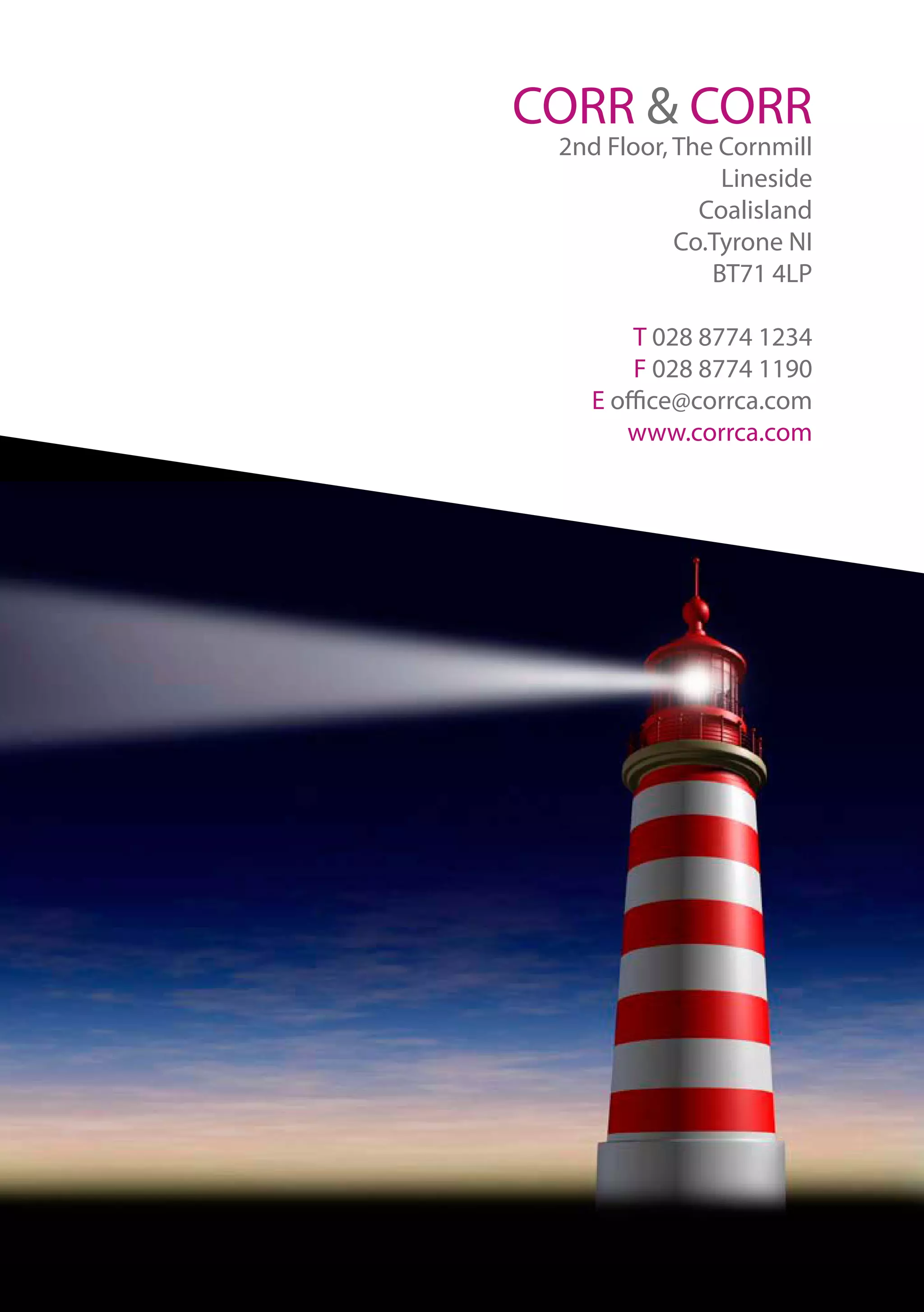 CORR & CORR
2nd Floor, The Cornmill
Lineside
Coalisland
Co.Tyrone NI
BT71 4LP
T 028 8774 1234
F 028 8774 1190
E office@corrca.com
www.corrca.com
 