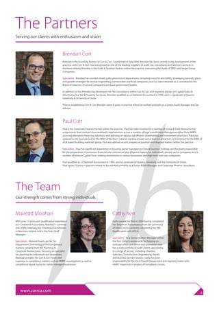 The Partners
Serving our clients with enthusiasm and vision
Cathy Kerr
Cathy joined the firm in 2008 having completed
her Degree in Accountancy from the University
of Ulster, and is currently completing her FAE
Qualification with ACCA.
Specialism - As a Senior Auditor Manager within
the firm Cathy is responsible for helping co-
ordinate office operations and procedures and
has a wide portfolio of audit clients specialising
in a range of sectors, including Charities,
Solicitors, Construction, Engineering, Retails
and Business Service Sectors. Cathy has joint
responsibility for the Vat & Payroll Department and regularly meets with
HMRC Inspectors in respect of compliance issues.
Brendan Corr
Brendan is the founding Partner of Corr & Corr. Established in July 2004, Brendan has been central to the development of the
practice, with Corr & Corr now recognized as one of the leading suppliers of audit, tax, consultancy and advisory services in
Northern Ireland. Brendan is the Audit & Taxation Partner within the practice, overseeing the Audit of SME’s and larger Group
Companies.
Specialism - Brendan has worked closely with government departments including Invest NI and DARD, developing business plans
and growth strategies for several engineering, construction and food companies, and has been retained as a consultant to the
Board of Directors of several companies and local government bodies.
In addition to this Brendan has developed the Tax Consultancy within Corr & Corr, and regularly advises on Capital Gains &
Inheritance Tax, Vat & Property Tax issues. Brendan qualified as a Chartered Accountant in 1999, and is a graduate of Queens
University & University of Ulster.
Prior to establishing Corr & Corr Brendan spent 8 years in practice where he worked primarily as a Senior Audit Manager and Tax
Advisor.
Paul Corr
Paul is the Corporate Finance Partner within the practice. Paul has been involved in a number of Group & Debt Restructuring
assignments that involved close work with legal advisors across a number of legal jurisdictions, Management Buy Outs (MBO),
sourcing alternative financing solutions, and advising on various tax efficient shareholding and investment structures. Paul was
retained as the lead advisor for the MBO of Northern Irelands leading private sector tourism attraction, and retained for the MBO of
a UK based building materials group. Paul also advises on all Company acquisition and disposal matters within the practice.
Specialism - Paul has significant experience in focusing owner managers on future business Strategy, and has been responsible
for the preparation of numerous financial and commercial due diligence reports for individuals, private sector companies and a
number of Venture Capital Trust, making investments in various businesses and high-tech start-ups companies.
Paul qualified as a Chartered Accountant in 1999, and is a graduate of Queens University and the University of Ulster.
Paul spent 10 years in practice where he has worked primarily as a Senior Audit Manager, and Corporate Finance Consultant.
www.corrca.com 6
Mairead Moohan
With over 15 years post qualification experience
as a Chartered Accountant, Mairead is currently
one of the relatively few Chartered Tax Advisers
in Northern Ireland, and is the firms Staff
Manager.
Specialism - Mairead heads up the Tax
Department, overseeing all Tax Compliance
matters, ranging from IHT Planning to
Corporate Restructures. Focusing on specialist
tax planning for individuals and businesses,
Mairead provides the Corr & Corr team with
expertise in compliance matters such as HMRC investigations as well as
compliance based issues for owner managed businesses.
The Team
Our strength comes from strong individuals.
 