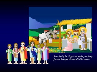 San José y la Virgen, la mula y el buey
fueron los que vieron al Niño nacer.
 