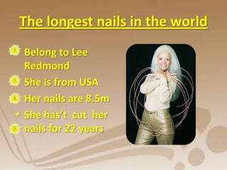 The longest nails in the world
• Belong to Lee
  Redmond
• She is from USA
• Her nails are 8.5m
• She has’t cut her
  nails for 22 years
 
