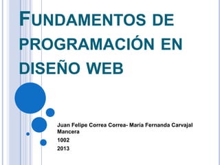 FUNDAMENTOS DE
PROGRAMACIÓN EN
DISEÑO WEB

Juan Felipe Correa Correa- María Fernanda Carvajal
Mancera
1002
2013

 