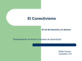 El Conectivismo

                               El rol del docente y el alumno



"Especialización en Entorno Virtuales de Aprendizaje"




                                                 Pablo Correa
                                                 Comisión: C71
 