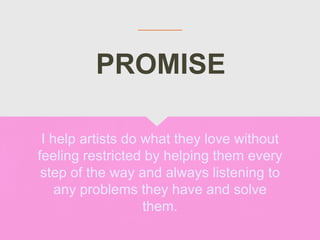 I help artists do what they love without
feeling restricted by helping them every
step of the way and always listening to
any problems they have and solve
them.
PROMISE
 