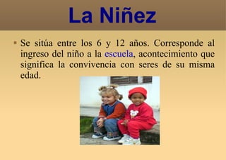 La Niñez Se sitúa entre los 6 y 12 años. Corresponde al ingreso del niño a la  escuela , acontecimiento que significa la convivencia con seres de su misma edad. 