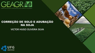 VICTOR HUGO OLIVEIRA SILVA
CORREÇÃO DE SOLO E ADUBAÇÃO
NA SOJA
 