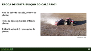 13
Final do período chuvoso, anterior ao
plantio;
Início da estação chuvosa, antes do
plantio;
O ideal é aplicar 2-3 meses antes do
plantio.
ÉPOCA DE DISTRIBUIÇÃO DO CALCARIO?
Fonte: Victor, 2022.
 