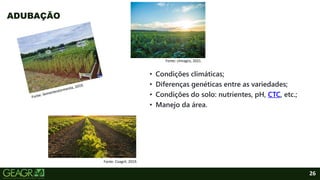 26
• Condições climáticas;
• Diferenças genéticas entre as variedades;
• Condições do solo: nutrientes, pH, CTC, etc.;
• Manejo da área.
ADUBAÇÃO
Fonte: climagro, 2021.
Fonte: Coagril, 2019.
 