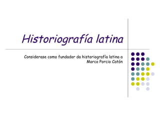 Historiografía latina Considerase como fundador da historiografía latina a Marco Porcio Catón 