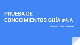 PRUEBA DE
CONOCIMIENTOS GUÍA #4.A
Cristhian Camilo Muñoz M.
 