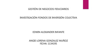 GESTIÓN DE NEGOCIOS FIDUCIARIOS
INVESTIGACIÓN FONDOS DE INVERSIÓN COLECTIVA
EDWIN ALEXANDER INFANTE
ANGIE LORENA GONZALEZ MUÑOZ
FICHA: 1134195
 