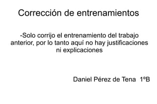 Corrección de entrenamientos -Solo corrijo el entrenamiento del trabajo anterior, por lo tanto aquí no hay justificaciones ni explicaciones Daniel Pérez de Tena  1ºB 