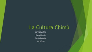 La Cultura Chimú
INTEGRANTES:
Daniel Iraola
Flavia Bassallo
Jair López
 