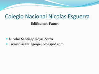 Colegio Nacional Nicolas Esguerra
Edificamos Futuro
 Nicolas Santiago Rojas Zorro
 Ticnicolasantiago904.blogspot.com
 