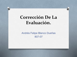 Corrección De La
Evaluación.
Andrés Felipe Blanco Dueñas
807-07
 