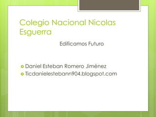Colegio Nacional Nicolas
Esguerra
Edificamos Futuro
 Daniel Esteban Romero Jiménez
 Ticdanielestebann904.blogspot.com
 
