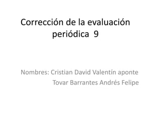 Corrección de la evaluación
periódica 9
Nombres: Cristian David Valentín aponte
Tovar Barrantes Andrés Felipe
 