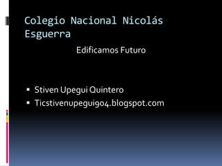 Colegio Nacional Nicolás
Esguerra
Edificamos Futuro
 Stiven Upegui Quintero
 Ticstivenupegui904.blogspot.com
 
