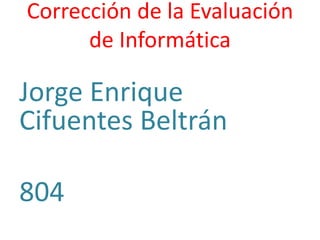 Corrección de la Evaluación
de Informática
Jorge Enrique
Cifuentes Beltrán
804
 
